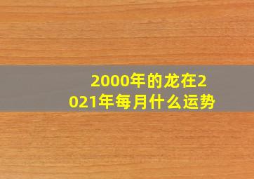 2000年的龙在2021年每月什么运势