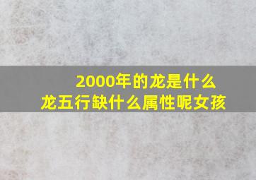 2000年的龙是什么龙五行缺什么属性呢女孩