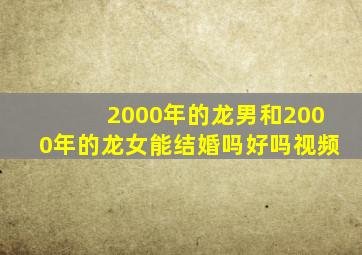 2000年的龙男和2000年的龙女能结婚吗好吗视频