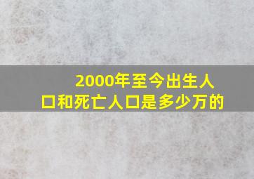 2000年至今出生人口和死亡人口是多少万的