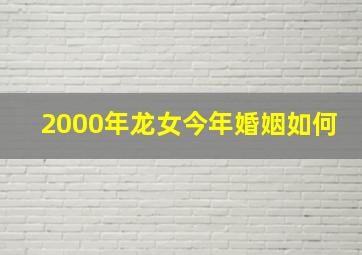 2000年龙女今年婚姻如何