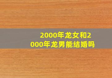 2000年龙女和2000年龙男能结婚吗