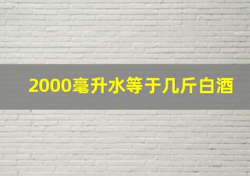 2000毫升水等于几斤白酒