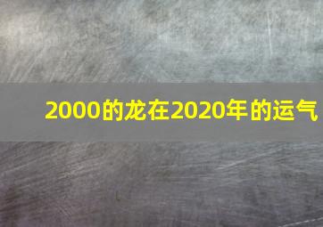 2000的龙在2020年的运气