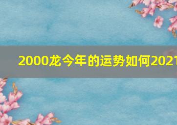 2000龙今年的运势如何2021