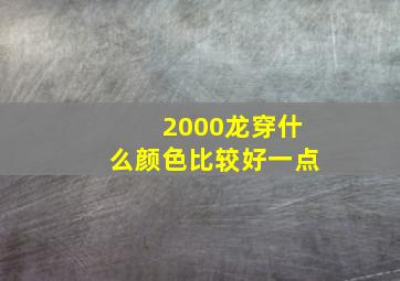 2000龙穿什么颜色比较好一点