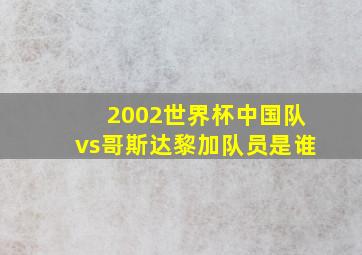 2002世界杯中国队vs哥斯达黎加队员是谁