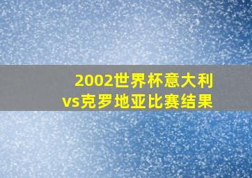 2002世界杯意大利vs克罗地亚比赛结果