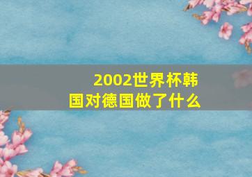 2002世界杯韩国对德国做了什么