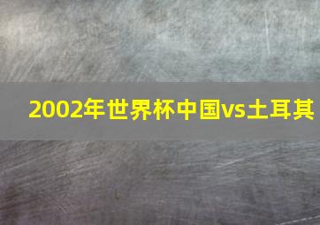 2002年世界杯中国vs土耳其