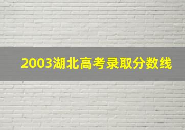 2003湖北高考录取分数线