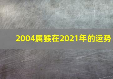 2004属猴在2021年的运势