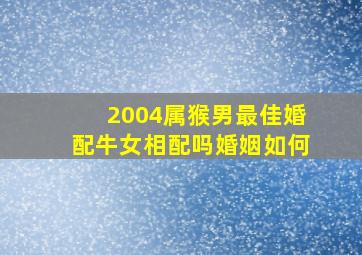 2004属猴男最佳婚配牛女相配吗婚姻如何