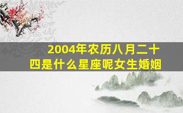 2004年农历八月二十四是什么星座呢女生婚姻