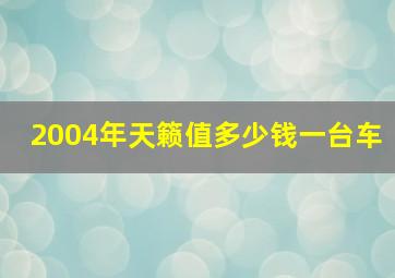 2004年天籁值多少钱一台车