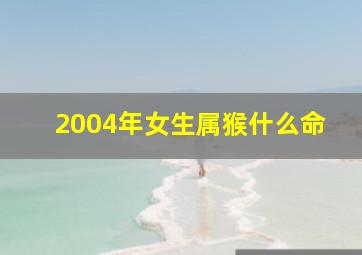 2004年女生属猴什么命