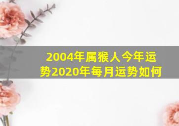 2004年属猴人今年运势2020年每月运势如何