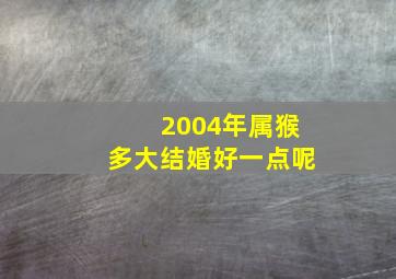 2004年属猴多大结婚好一点呢