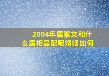 2004年属猴女和什么属相最配呢婚姻如何