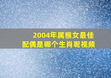 2004年属猴女最佳配偶是哪个生肖呢视频