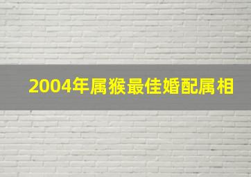 2004年属猴最佳婚配属相