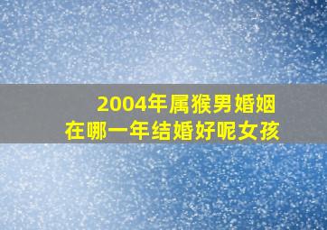 2004年属猴男婚姻在哪一年结婚好呢女孩