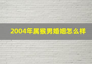 2004年属猴男婚姻怎么样