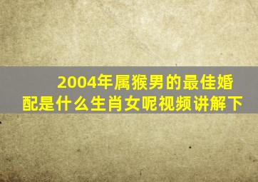 2004年属猴男的最佳婚配是什么生肖女呢视频讲解下