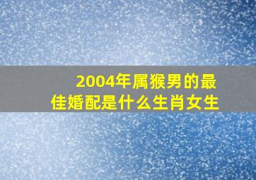 2004年属猴男的最佳婚配是什么生肖女生