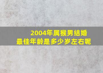 2004年属猴男结婚最佳年龄是多少岁左右呢