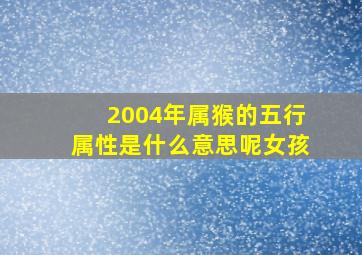 2004年属猴的五行属性是什么意思呢女孩