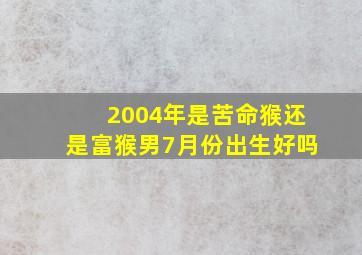 2004年是苦命猴还是富猴男7月份出生好吗