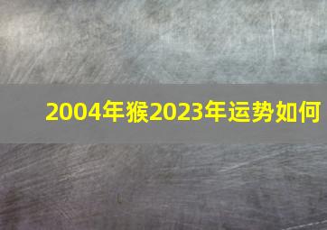 2004年猴2023年运势如何