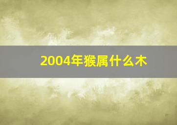 2004年猴属什么木