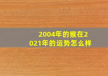 2004年的猴在2021年的运势怎么样