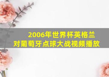 2006年世界杯英格兰对葡萄牙点球大战视频播放