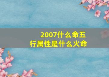 2007什么命五行属性是什么火命