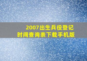 2007出生兵役登记时间查询表下载手机版