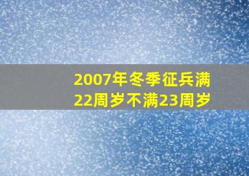 2007年冬季征兵满22周岁不满23周岁