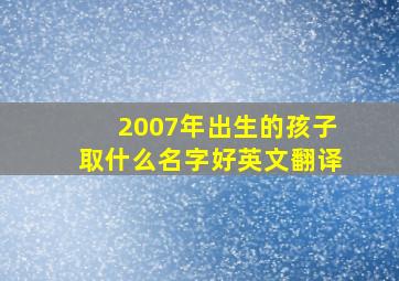 2007年出生的孩子取什么名字好英文翻译