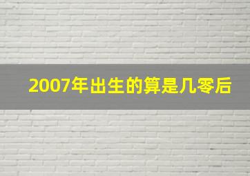 2007年出生的算是几零后