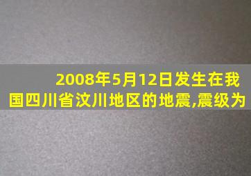 2008年5月12日发生在我国四川省汶川地区的地震,震级为