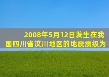 2008年5月12日发生在我国四川省汶川地区的地震震级为