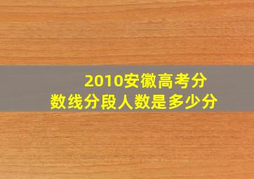 2010安徽高考分数线分段人数是多少分