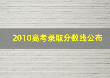 2010高考录取分数线公布