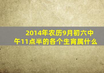 2014年农历9月初六中午11点半的各个生宵属什么