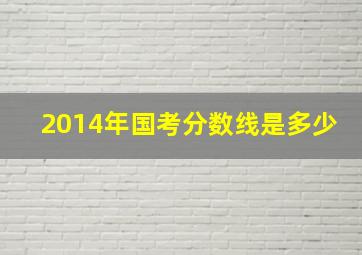 2014年国考分数线是多少