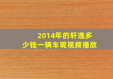 2014年的轩逸多少钱一辆车呢视频播放