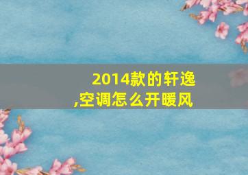 2014款的轩逸,空调怎么开暖风