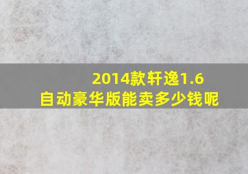 2014款轩逸1.6自动豪华版能卖多少钱呢